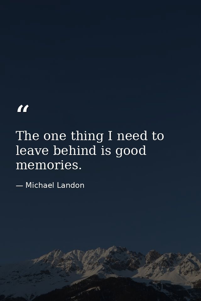 The one thing I need to leave behind is good memories. — Michael Landon