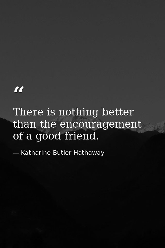 There is nothing better than the encouragement of a good friend. — Katharine Butler Hathaway