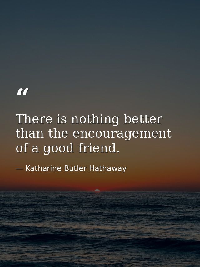 There is nothing better than the encouragement of a good friend. — Katharine Butler Hathaway
