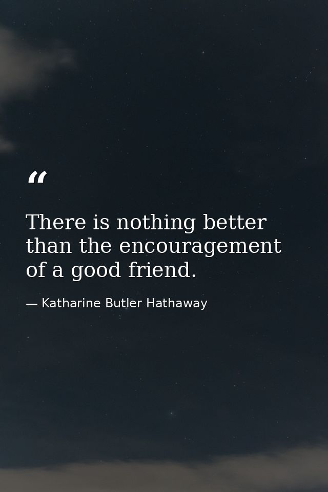 There is nothing better than the encouragement of a good friend. — Katharine Butler Hathaway