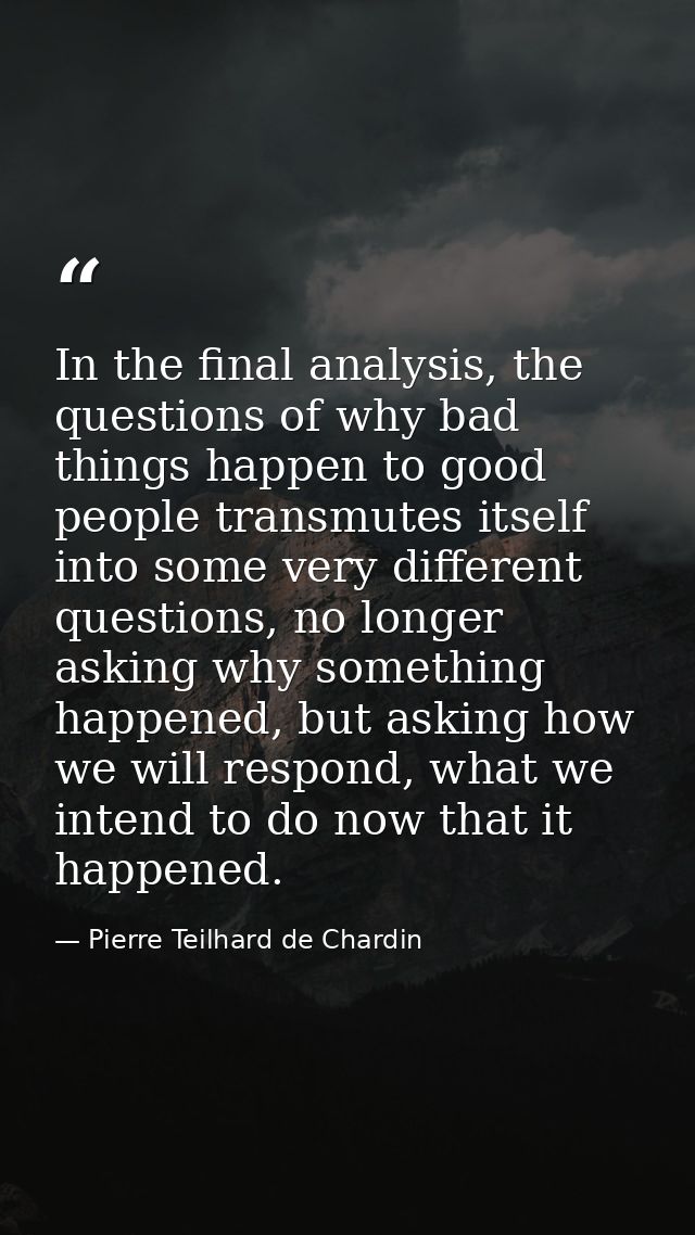 In the final analysis, the questions of why bad things happen to good people transmutes itself into some very different  — Pierre Teilhard de Chardin