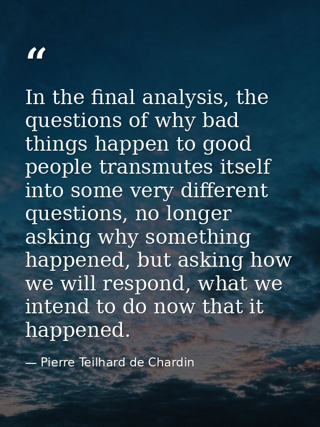 In the final analysis, the questions of why bad things happen to good people transmutes itself into some very different  — Pierre Teilhard de Chardin