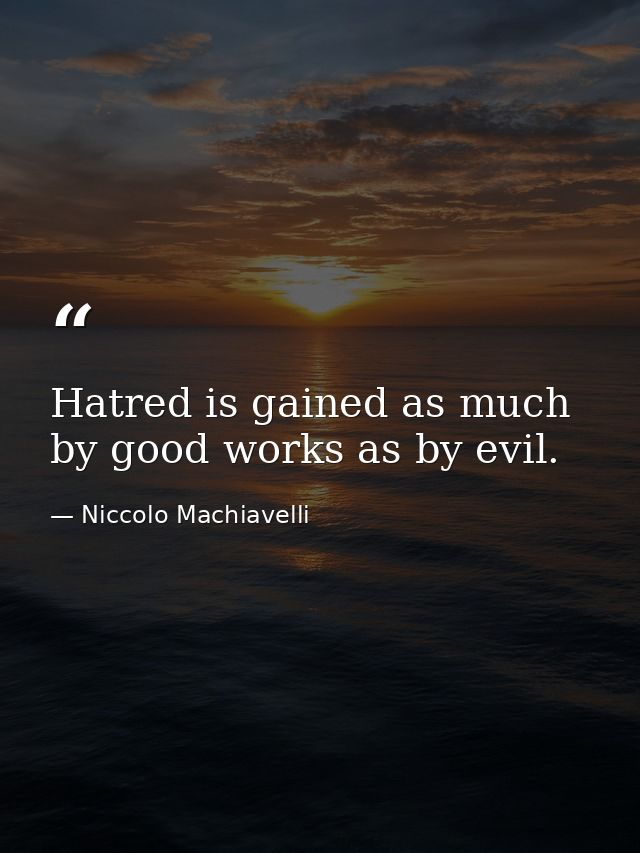 Hatred is gained as much by good works as by evil. — Niccolo Machiavelli