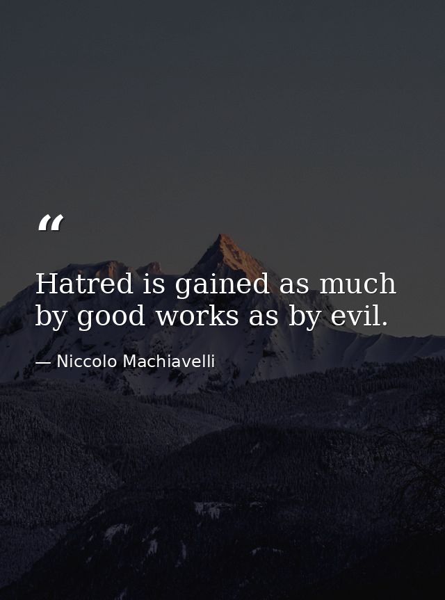 Hatred is gained as much by good works as by evil. — Niccolo Machiavelli