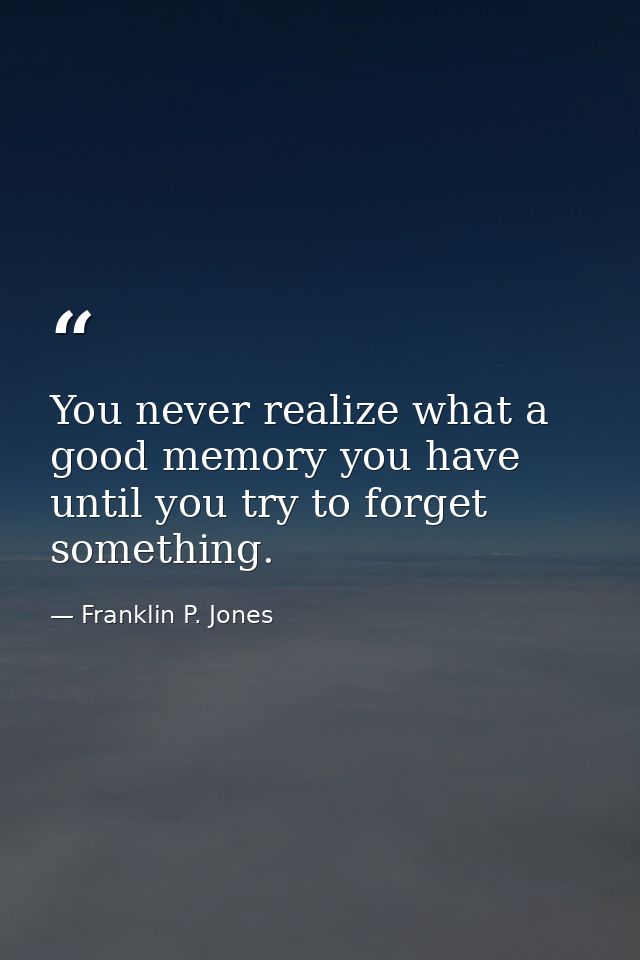 You never realize what a good memory you have until you try to forget something. — Franklin P. Jones