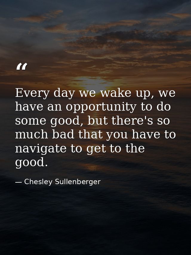 Every day we wake up, we have an opportunity to do some good, but there's so much bad that you have to navigate to get t — Chesley Sullenberger
