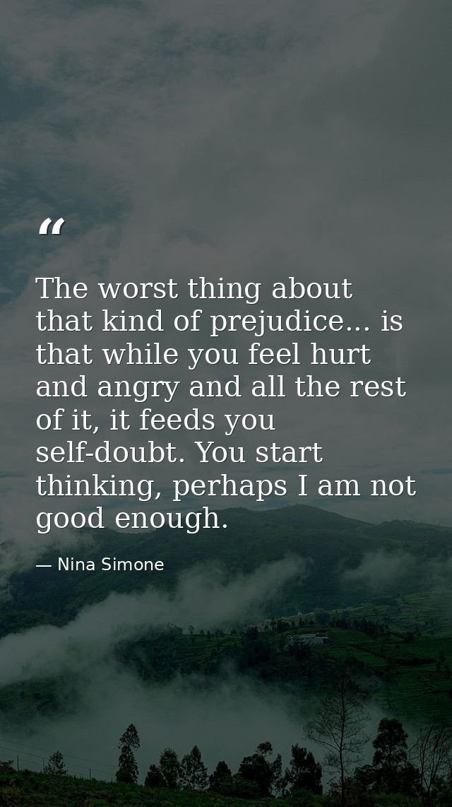 The worst thing about that kind of prejudice... is that while you feel hurt and angry and all the rest of it, it feeds y — Nina Simone