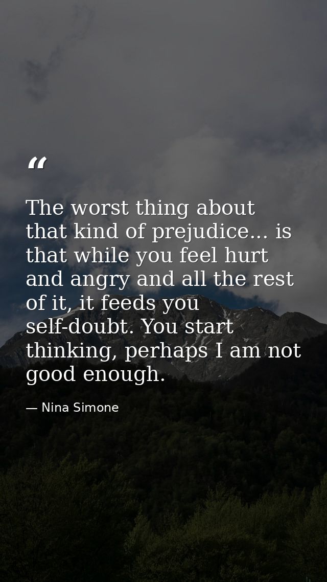 The worst thing about that kind of prejudice... is that while you feel hurt and angry and all the rest of it, it feeds y — Nina Simone