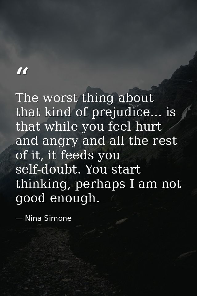 The worst thing about that kind of prejudice... is that while you feel hurt and angry and all the rest of it, it feeds y — Nina Simone