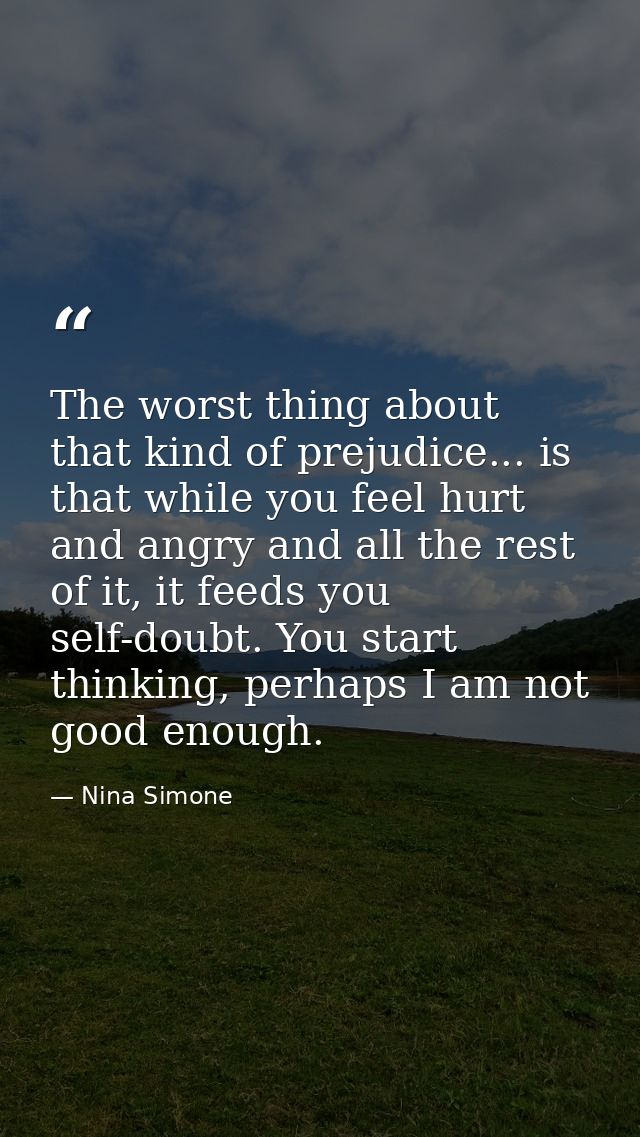 The worst thing about that kind of prejudice... is that while you feel hurt and angry and all the rest of it, it feeds y — Nina Simone