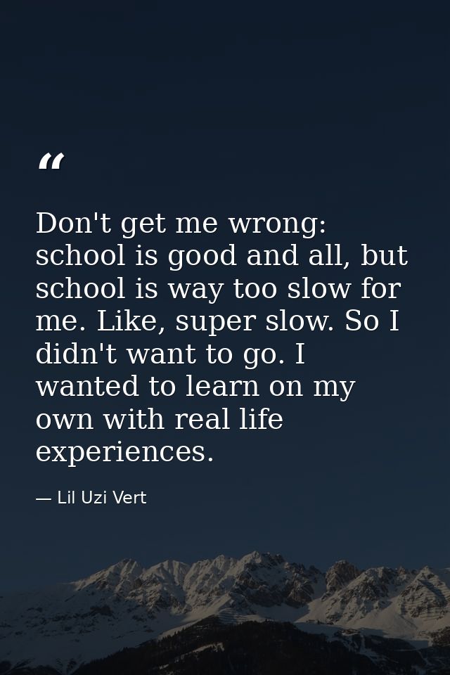 Don't get me wrong: school is good and all, but school is way too slow for me. Like, super slow. So I didn't want to go. — Lil Uzi Vert