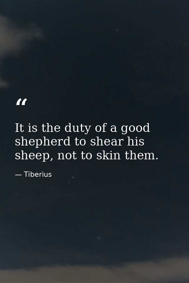 It is the duty of a good shepherd to shear his sheep, not to skin them. — Tiberius