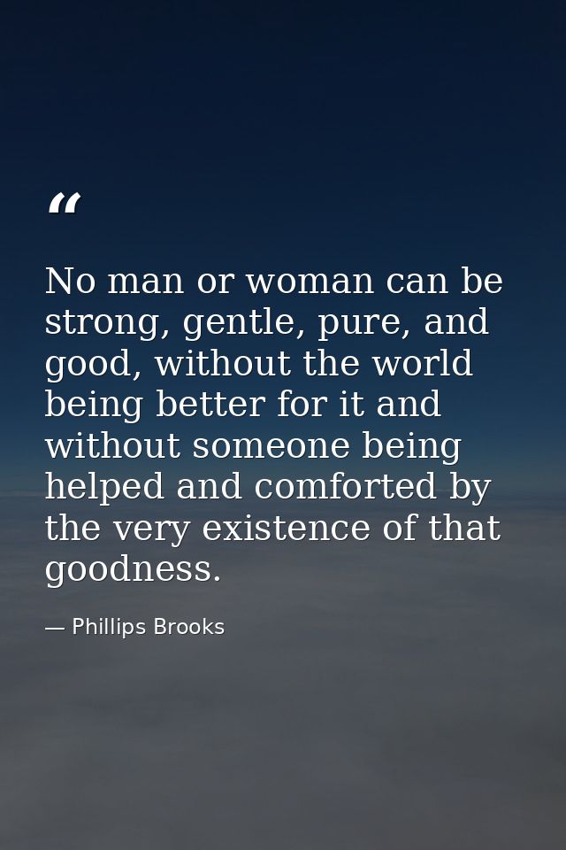 No man or woman can be strong, gentle, pure, and good, without the world being better for it and without someone being h — Phillips Brooks