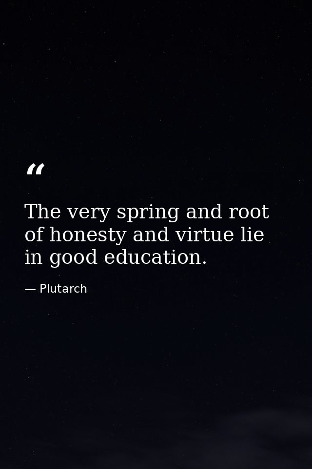 The very spring and root of honesty and virtue lie in good education. — Plutarch