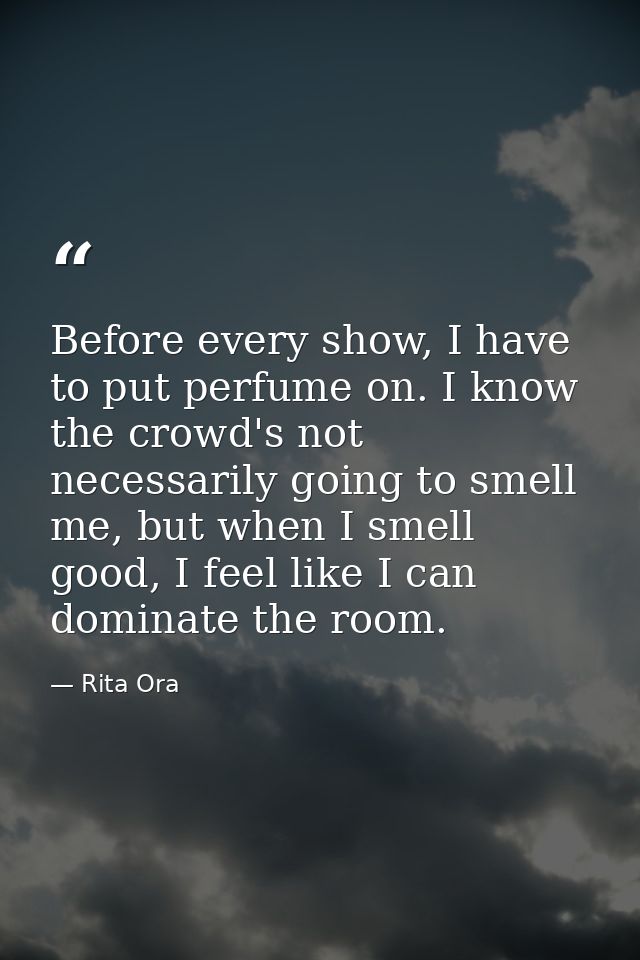Before every show, I have to put perfume on. I know the crowd's not necessarily going to smell me, but when I smell good — Rita Ora
