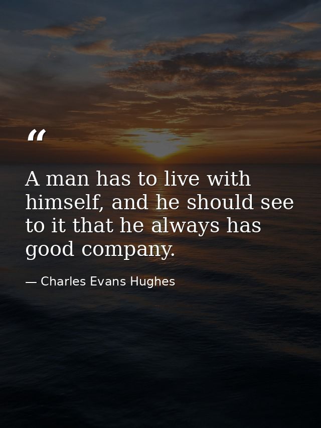 A man has to live with himself, and he should see to it that he always has good company. — Charles Evans Hughes