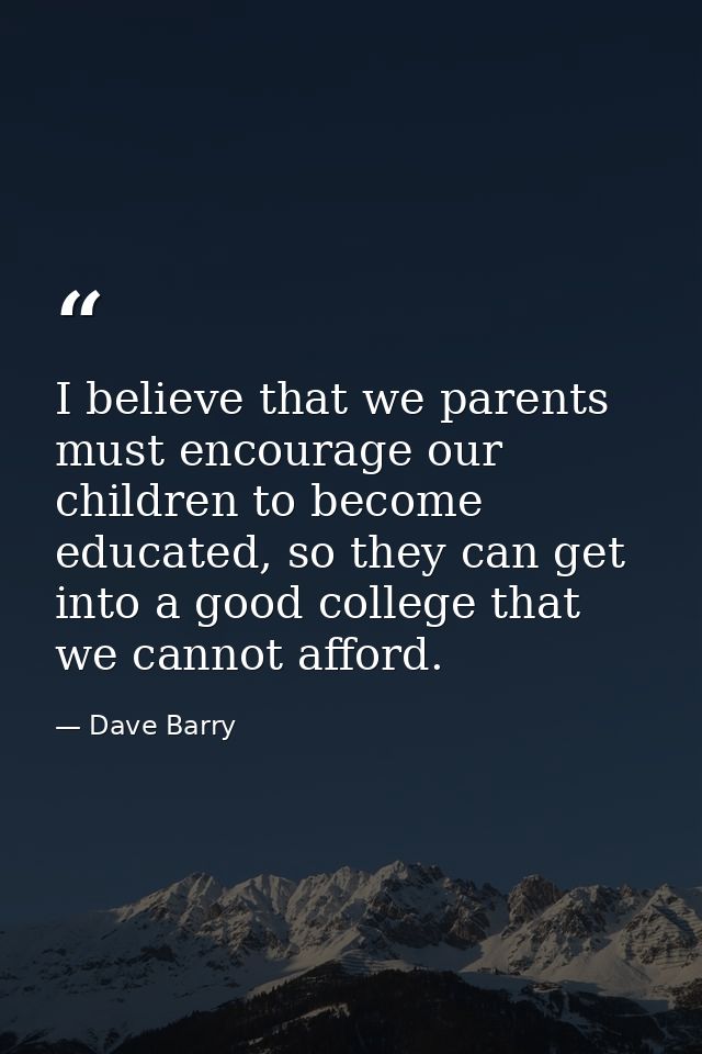 I believe that we parents must encourage our children to become educated, so they can get into a good college that we ca — Dave Barry