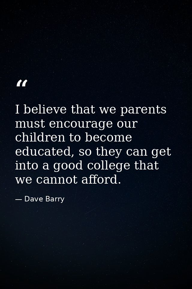 I believe that we parents must encourage our children to become educated, so they can get into a good college that we ca — Dave Barry