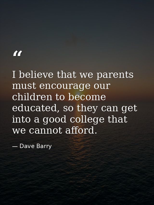 I believe that we parents must encourage our children to become educated, so they can get into a good college that we ca — Dave Barry