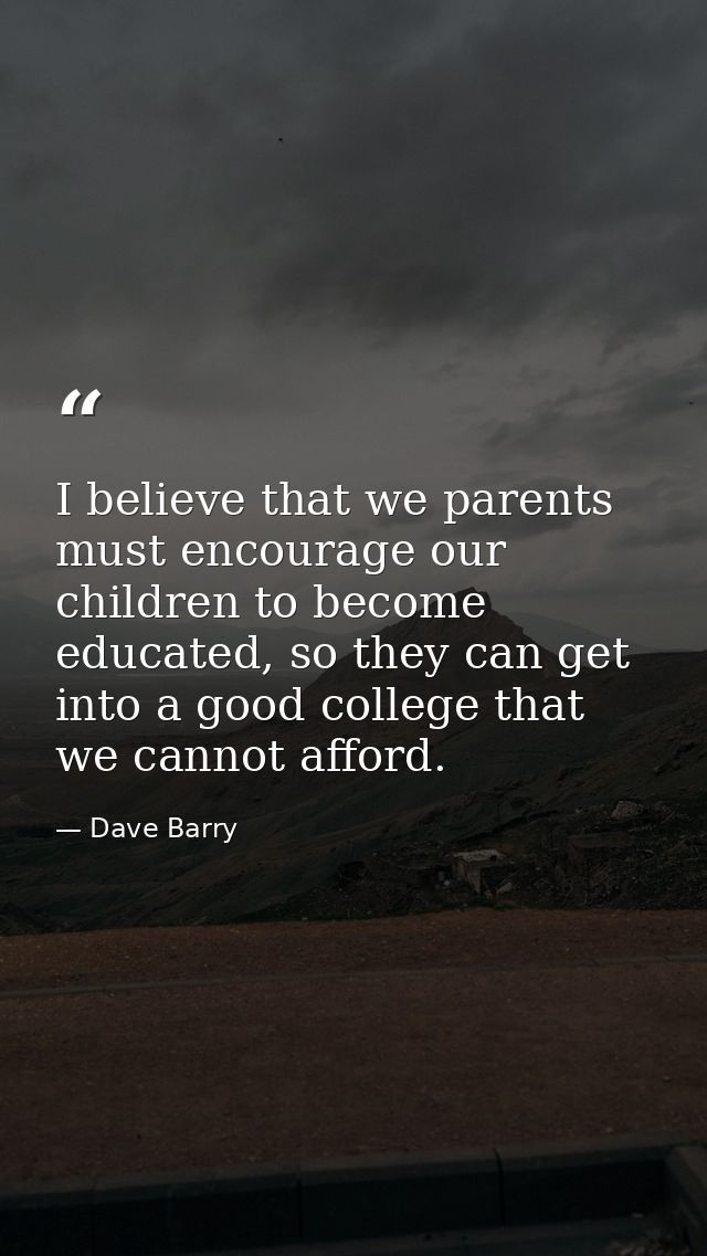 I believe that we parents must encourage our children to become educated, so they can get into a good college that we ca — Dave Barry