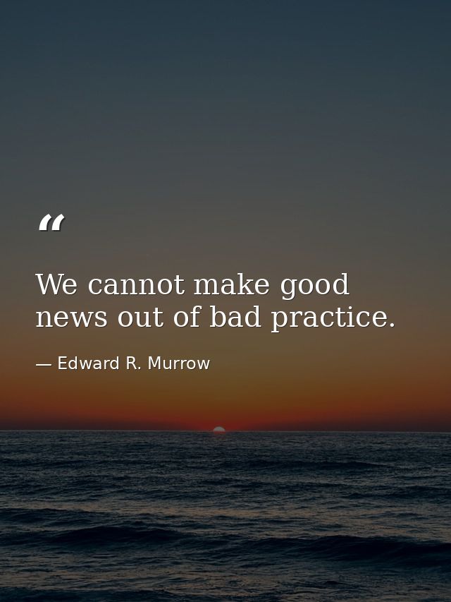 We cannot make good news out of bad practice. — Edward R. Murrow