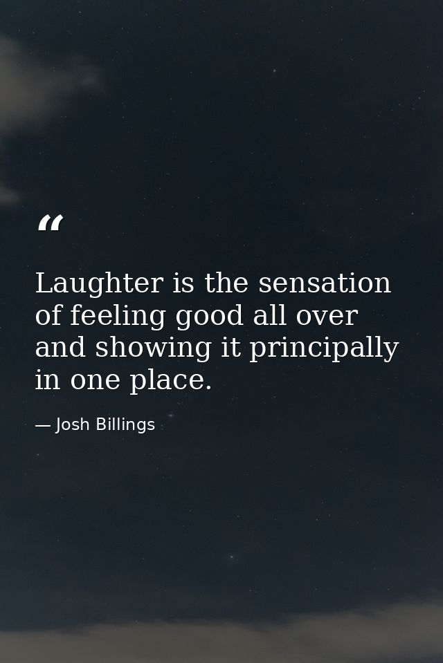 Laughter is the sensation of feeling good all over and showing it principally in one place. — Josh Billings