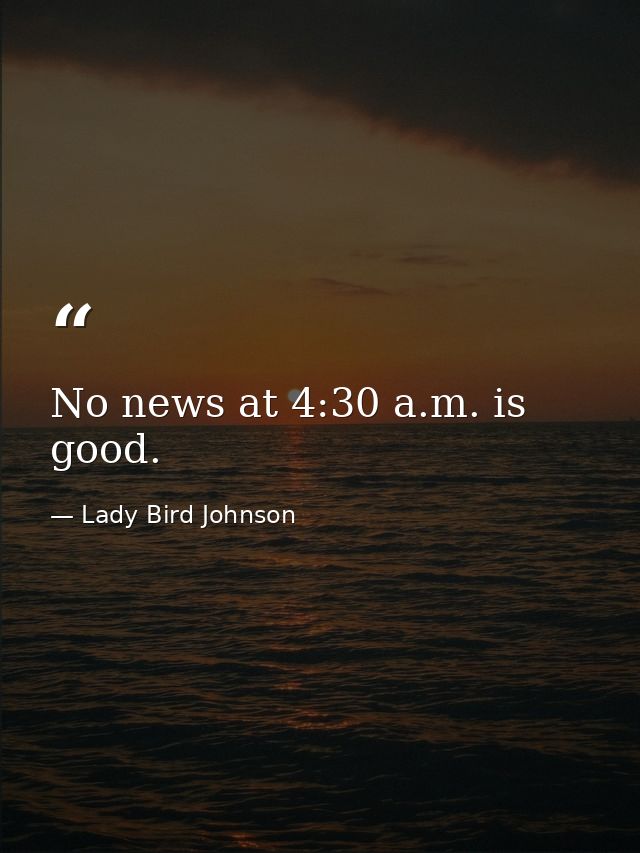 No news at 4:30 a.m. is good. — Lady Bird Johnson
