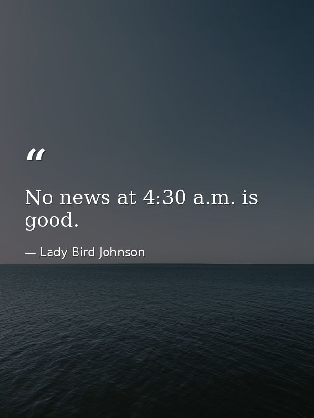 No news at 4:30 a.m. is good. — Lady Bird Johnson