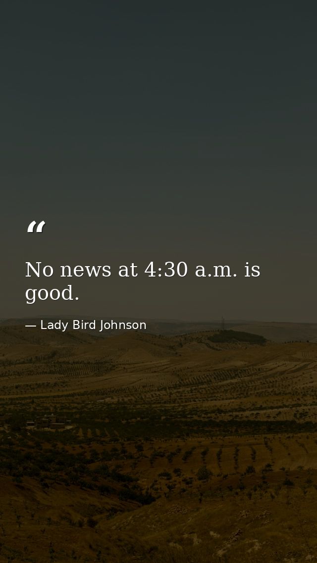 No news at 4:30 a.m. is good. — Lady Bird Johnson