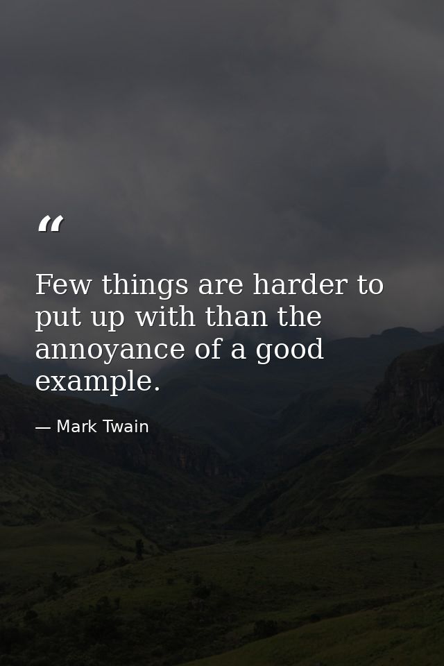 Few things are harder to put up with than the annoyance of a good example. — Mark Twain