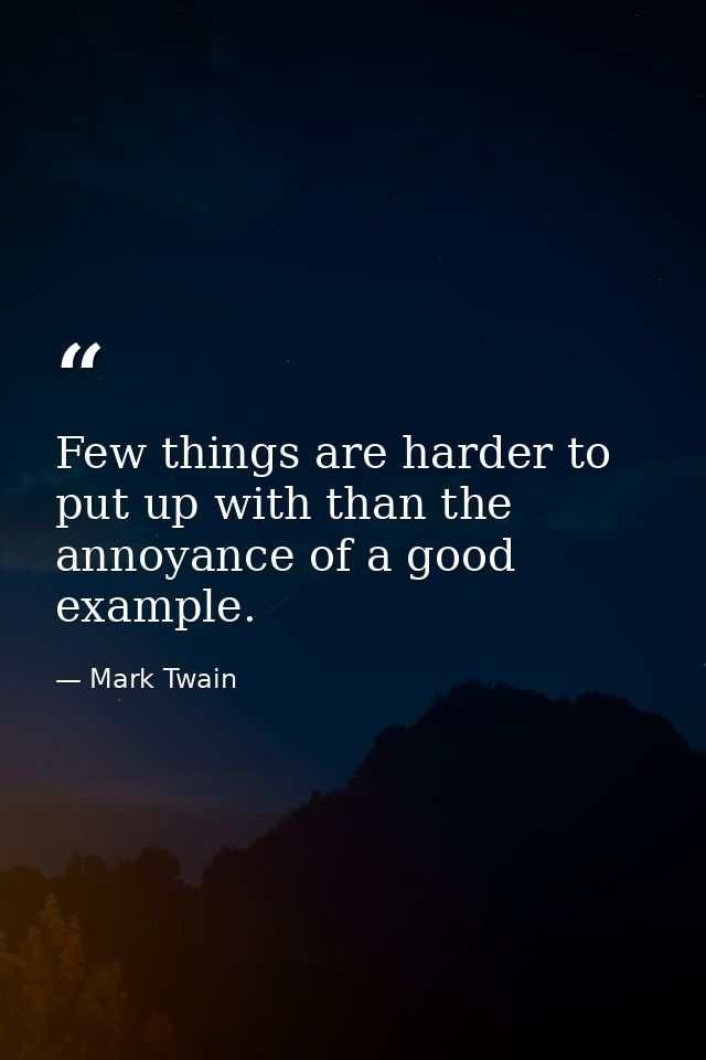 Few things are harder to put up with than the annoyance of a good example. — Mark Twain