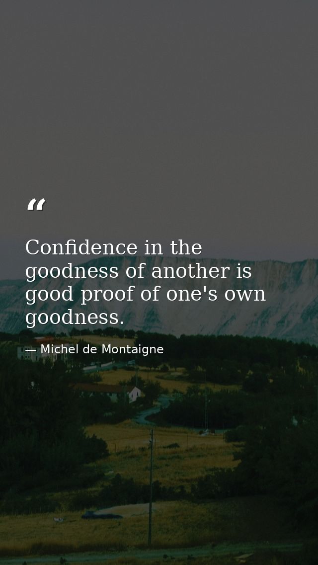 Confidence in the goodness of another is good proof of one's own goodness. — Michel de Montaigne