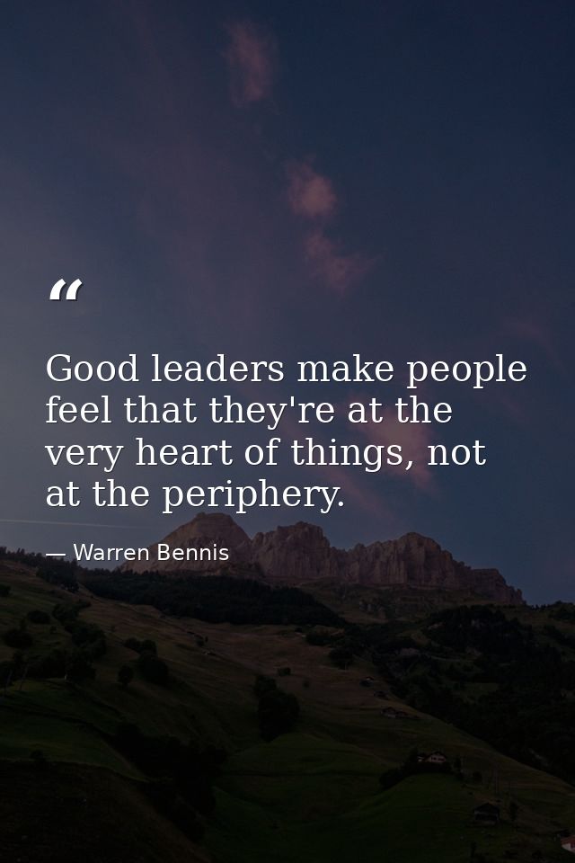 Good leaders make people feel that they're at the very heart of things, not at the periphery. — Warren Bennis