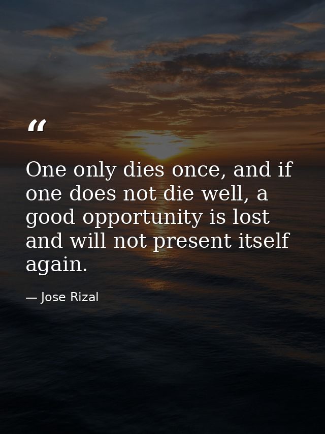 One only dies once, and if one does not die well, a good opportunity is lost and will not present itself again. — Jose Rizal