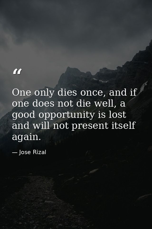 One only dies once, and if one does not die well, a good opportunity is lost and will not present itself again. — Jose Rizal