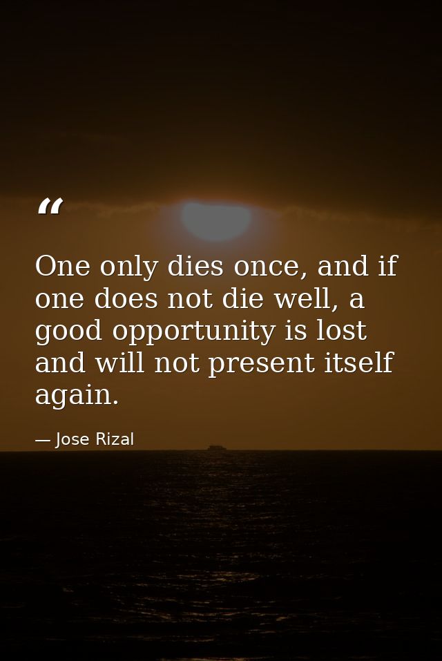 One only dies once, and if one does not die well, a good opportunity is lost and will not present itself again. — Jose Rizal