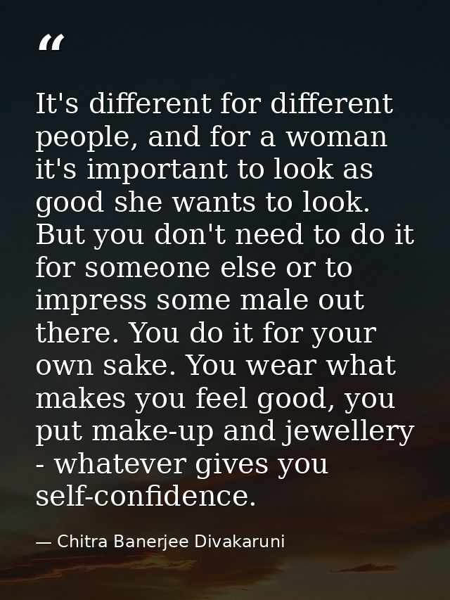It's different for different people, and for a woman it's important to look as good she wants to look. But you don't nee — Chitra Banerjee Divakaruni