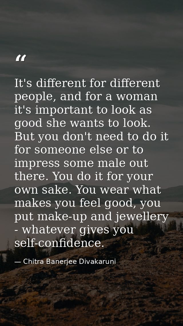 It's different for different people, and for a woman it's important to look as good she wants to look. But you don't nee — Chitra Banerjee Divakaruni