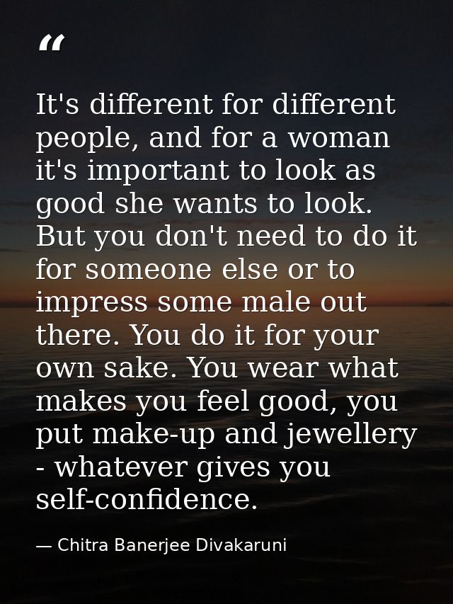 It's different for different people, and for a woman it's important to look as good she wants to look. But you don't nee — Chitra Banerjee Divakaruni