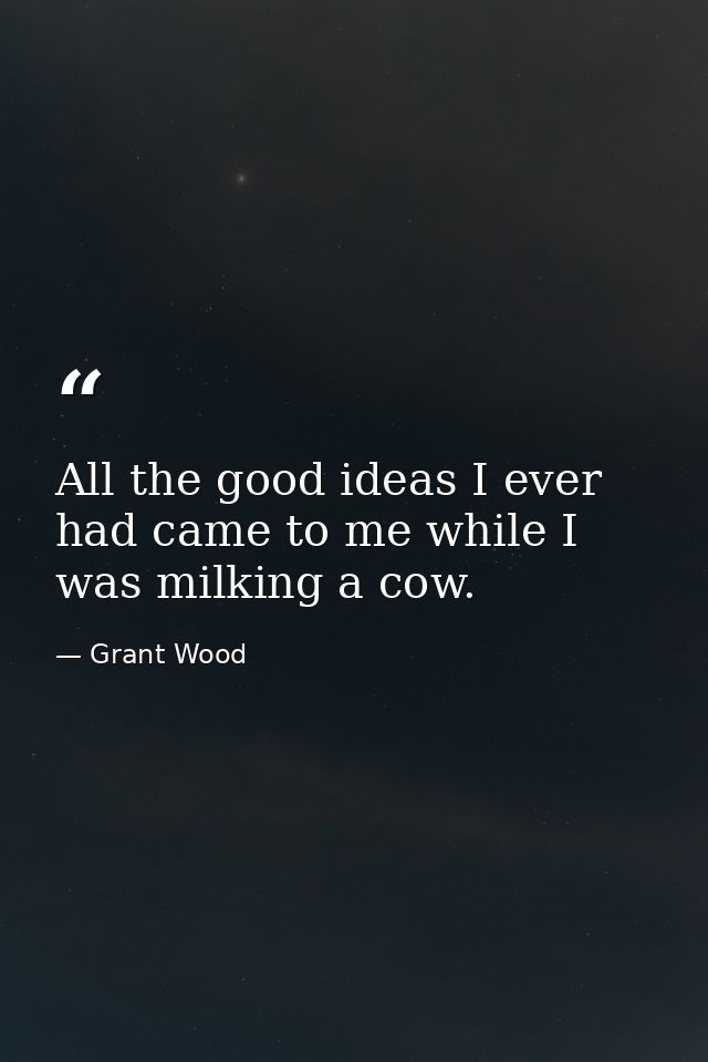 All the good ideas I ever had came to me while I was milking a cow. — Grant Wood