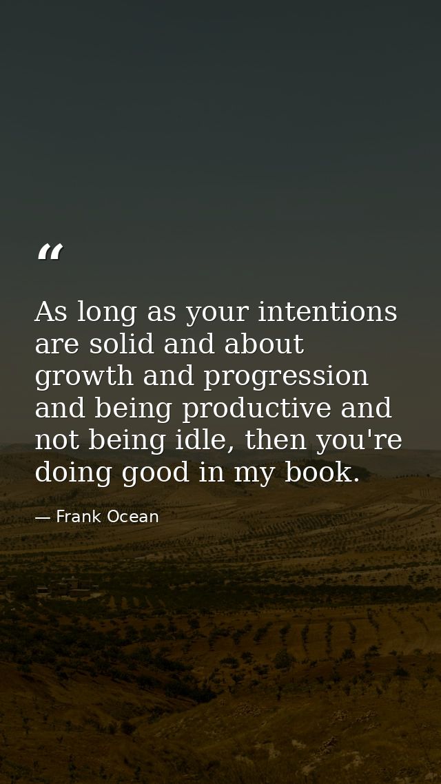 As long as your intentions are solid and about growth and progression and being productive and not being idle, then you' — Frank Ocean