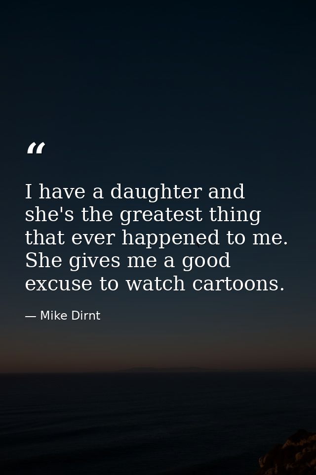 I have a daughter and she's the greatest thing that ever happened to me. She gives me a good excuse to watch cartoons. — Mike Dirnt