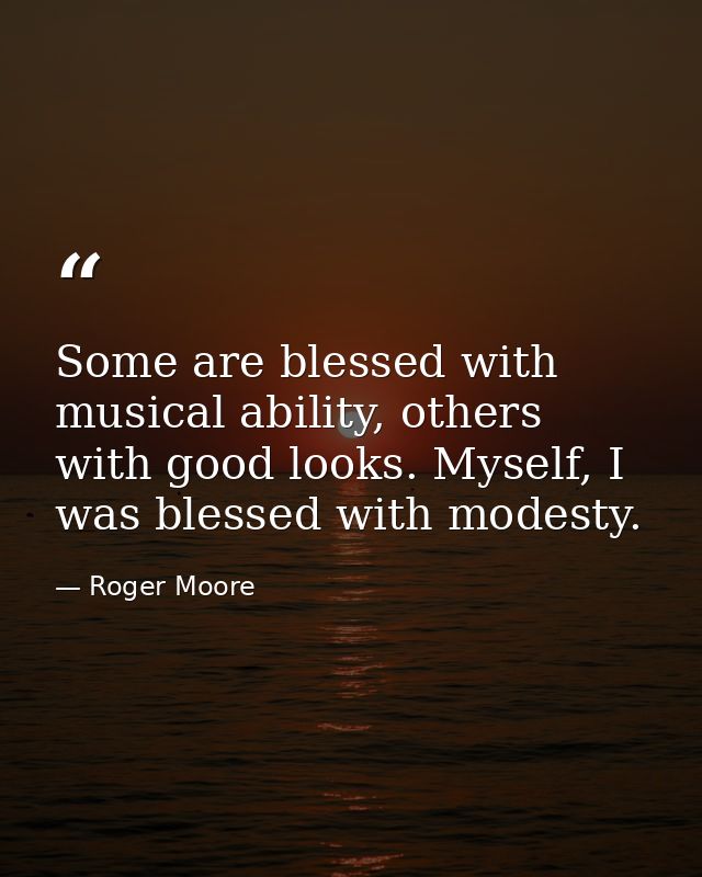 Some are blessed with musical ability, others with good looks. Myself, I was blessed with modesty. — Roger Moore