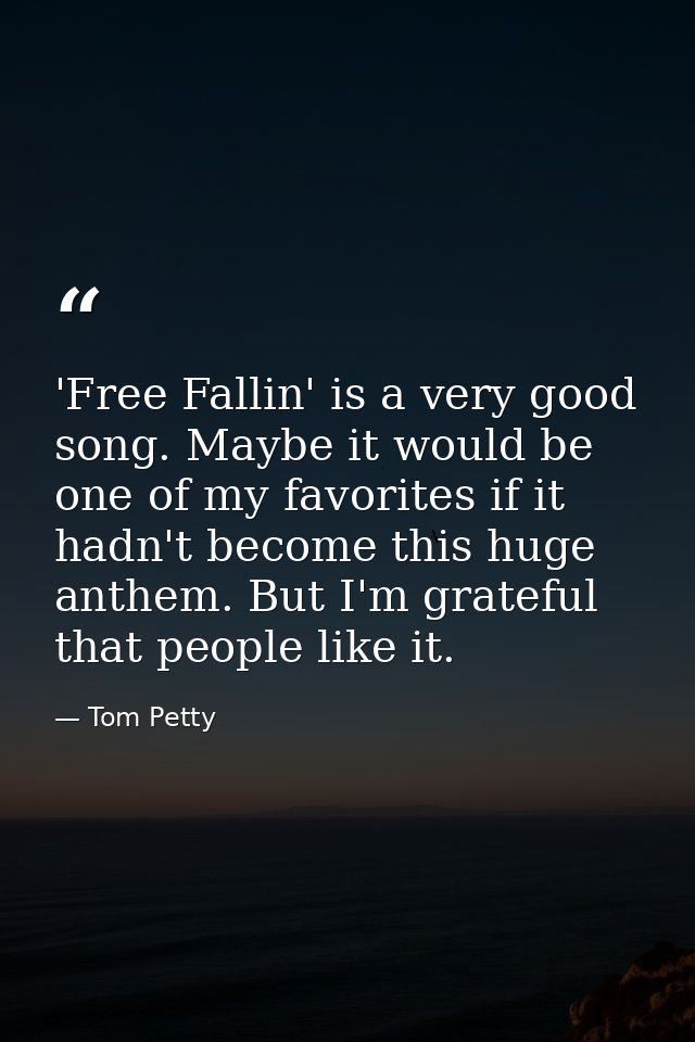 'Free Fallin' is a very good song. Maybe it would be one of my favorites if it hadn't become this huge anthem. But I'm g — Tom Petty
