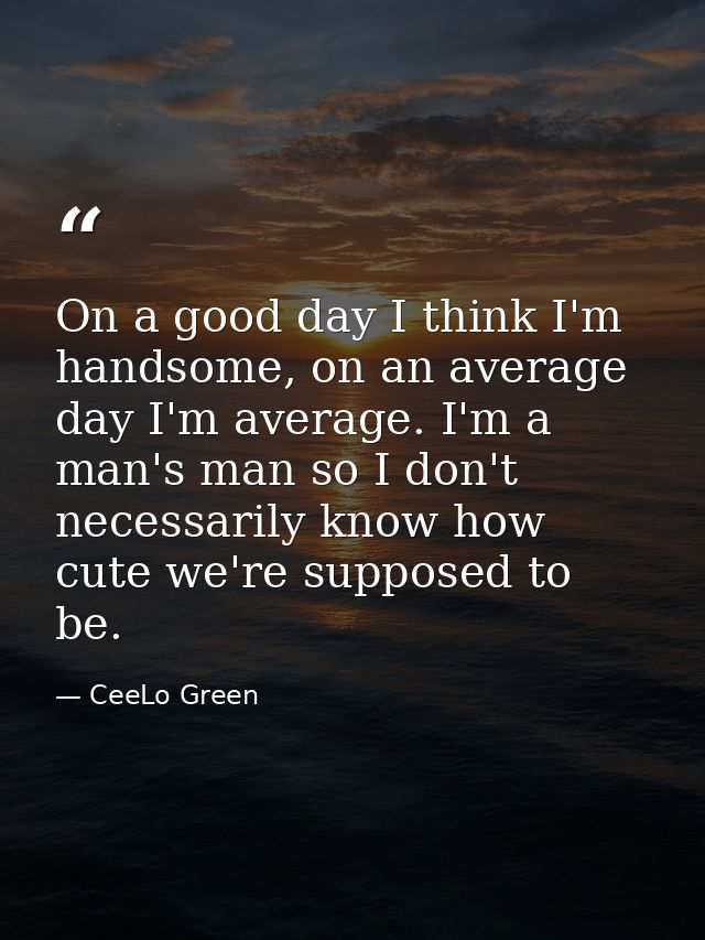 On a good day I think I'm handsome, on an average day I'm average. I'm a man's man so I don't necessarily know how cute  — CeeLo Green