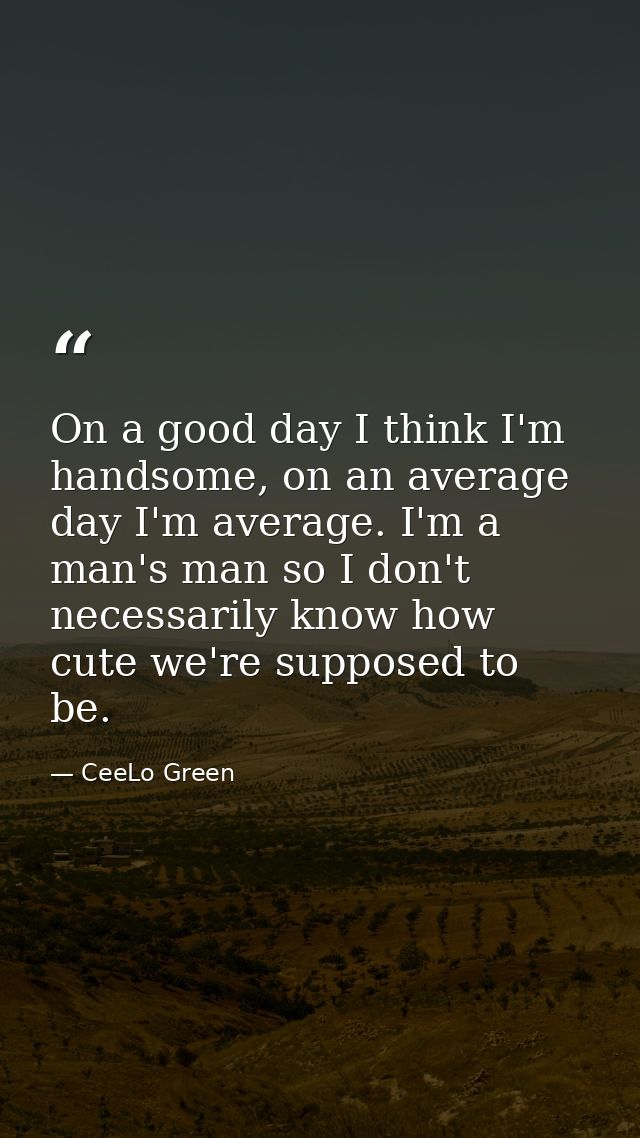 On a good day I think I'm handsome, on an average day I'm average. I'm a man's man so I don't necessarily know how cute  — CeeLo Green