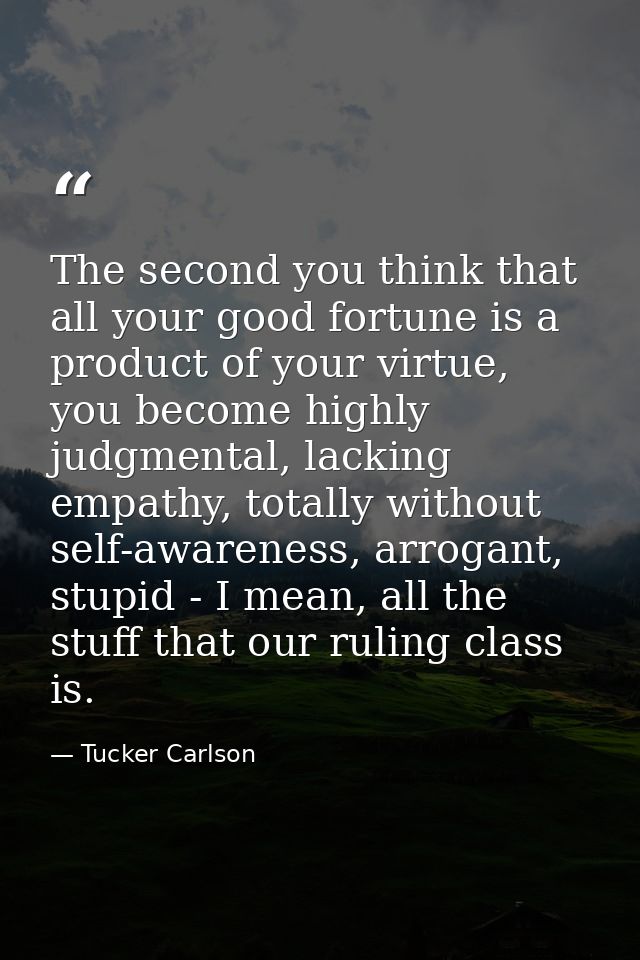 The second you think that all your good fortune is a product of your virtue, you become highly judgmental, lacking empat — Tucker Carlson
