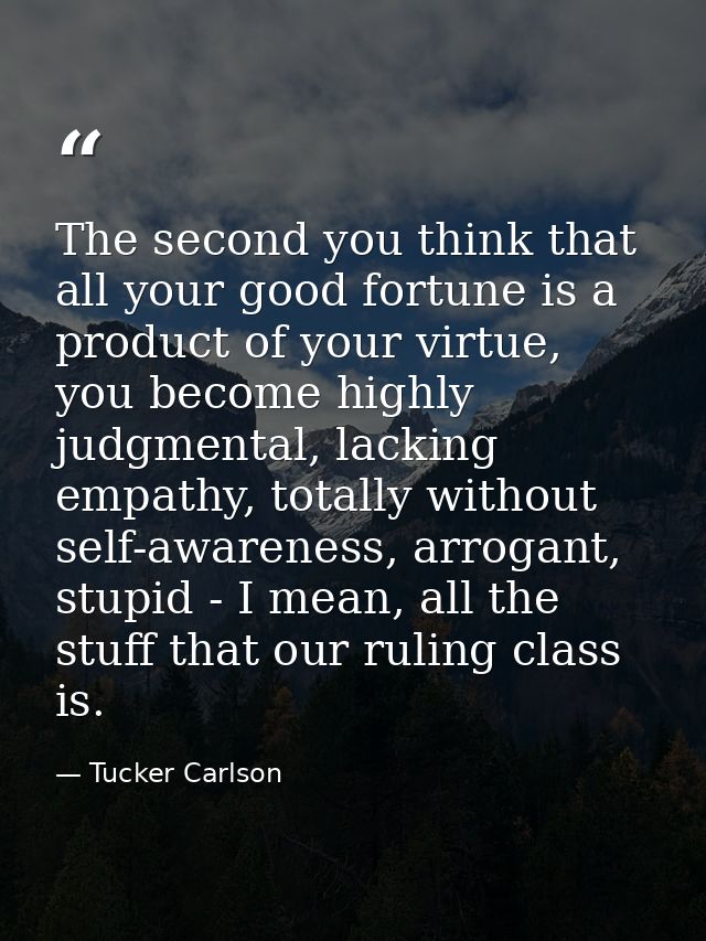 The second you think that all your good fortune is a product of your virtue, you become highly judgmental, lacking empat — Tucker Carlson