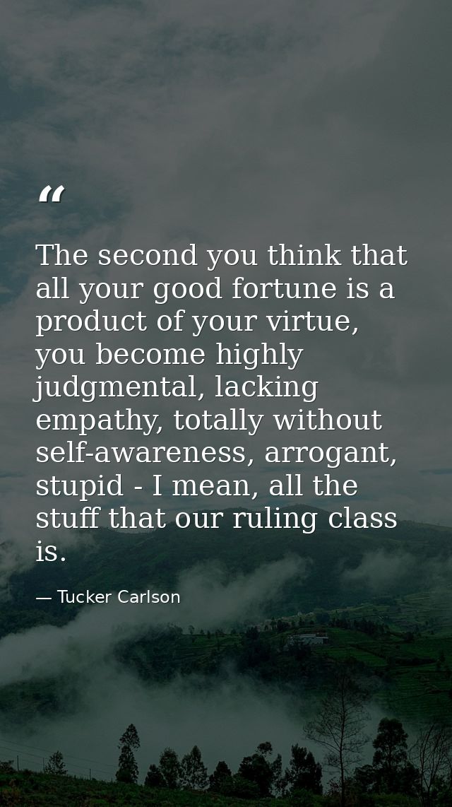 The second you think that all your good fortune is a product of your virtue, you become highly judgmental, lacking empat — Tucker Carlson