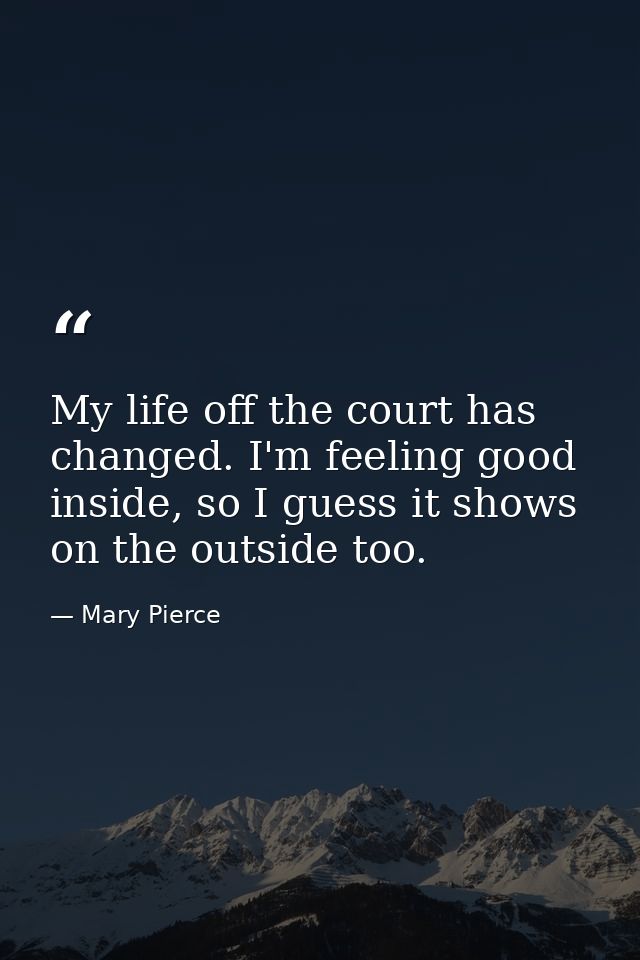 My life off the court has changed. I'm feeling good inside, so I guess it shows on the outside too. — Mary Pierce